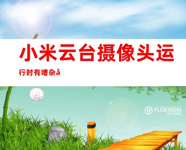 小米云台摄像头运行时有嘈杂声吗?
